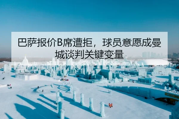 巴萨报价B席遭拒，球员意愿成曼城谈判关键变量