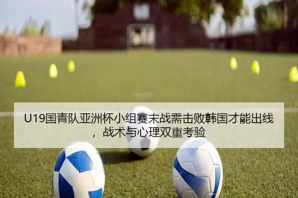 U19国青队亚洲杯小组赛末战需击败韩国才能出线，战术与心理双重考验
