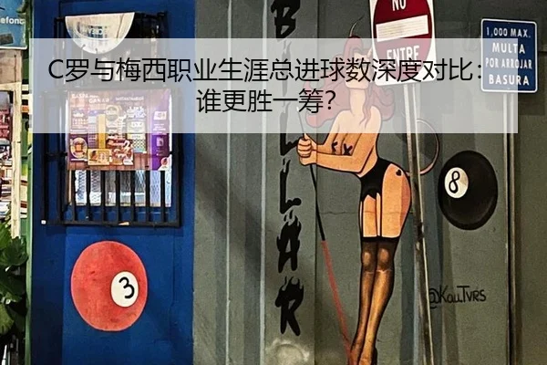 C罗与梅西职业生涯总进球数深度对比：谁更胜一筹？