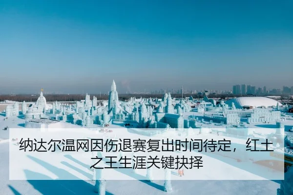 纳达尔温网因伤退赛复出时间待定，红土之王生涯关键抉择