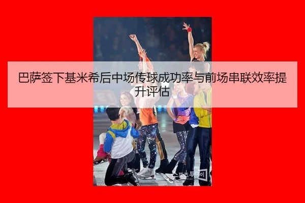 巴萨签下基米希后中场传球成功率与前场串联效率提升评估