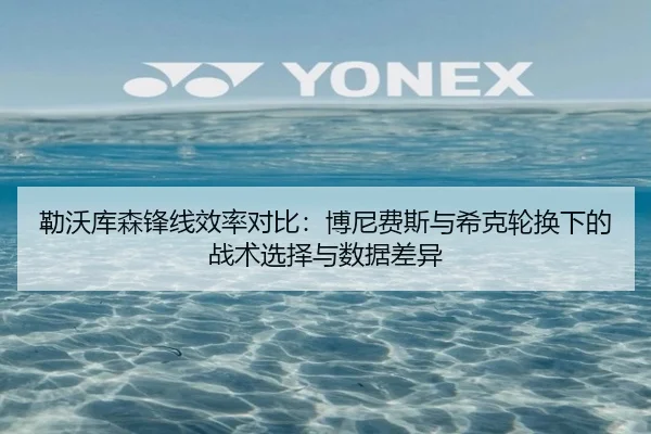勒沃库森锋线效率对比：博尼费斯与希克轮换下的战术选择与数据差异