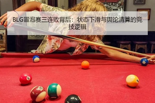 BLG冒泡赛三连败背后：状态下滑与舆论清算的竞技逻辑